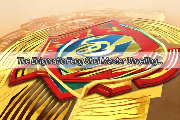 The Enigmatic Feng Shui Master Unveiling the Mysteries of Master Lis Wisdom